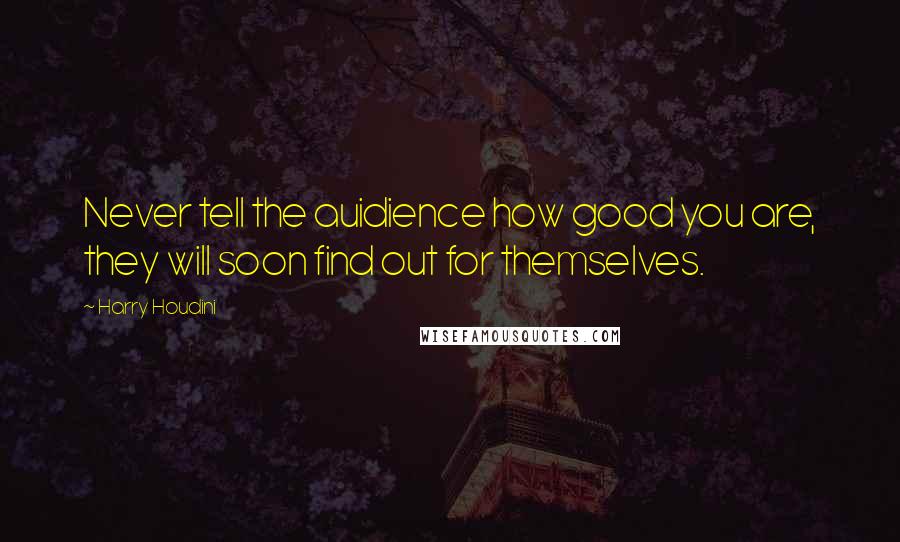 Harry Houdini Quotes: Never tell the auidience how good you are, they will soon find out for themselves.