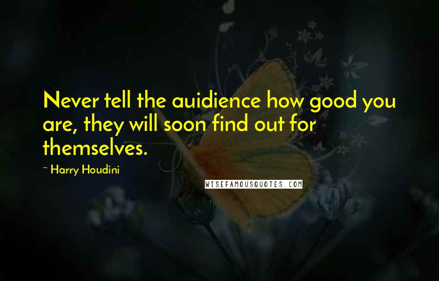 Harry Houdini Quotes: Never tell the auidience how good you are, they will soon find out for themselves.