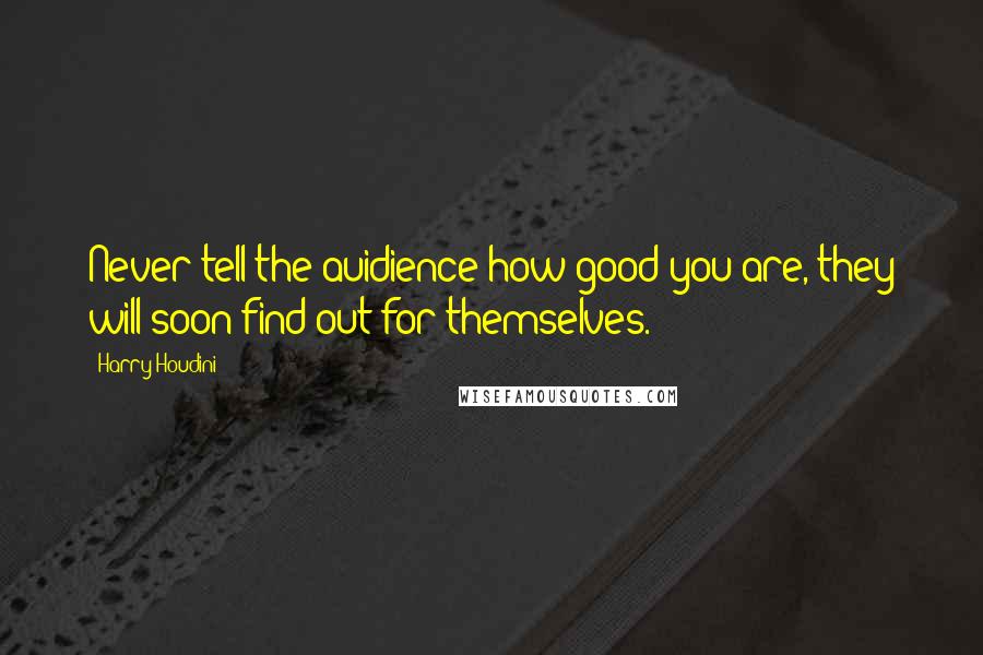 Harry Houdini Quotes: Never tell the auidience how good you are, they will soon find out for themselves.