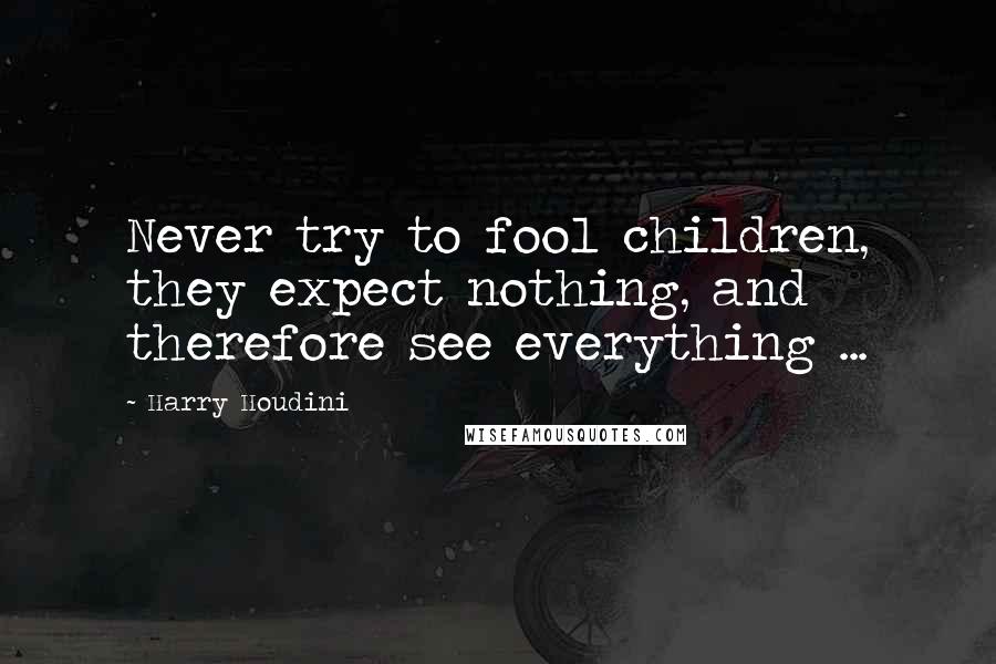 Harry Houdini Quotes: Never try to fool children, they expect nothing, and therefore see everything ...