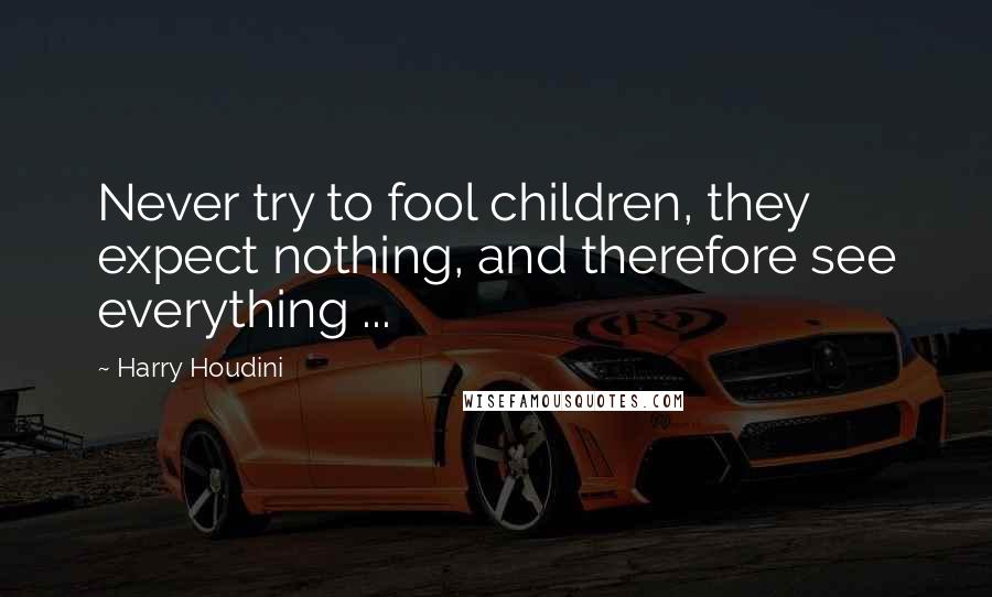 Harry Houdini Quotes: Never try to fool children, they expect nothing, and therefore see everything ...