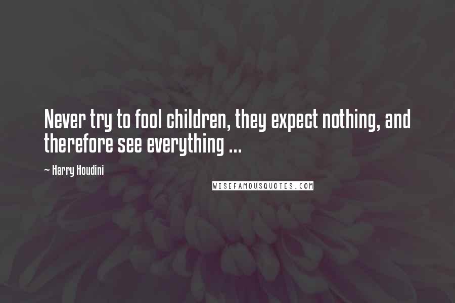 Harry Houdini Quotes: Never try to fool children, they expect nothing, and therefore see everything ...