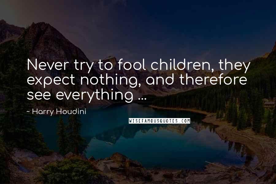 Harry Houdini Quotes: Never try to fool children, they expect nothing, and therefore see everything ...