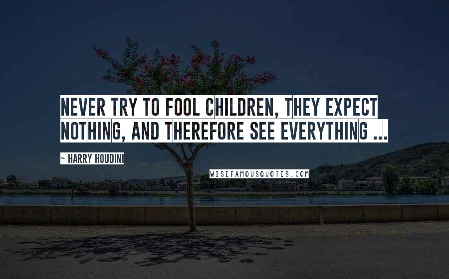Harry Houdini Quotes: Never try to fool children, they expect nothing, and therefore see everything ...