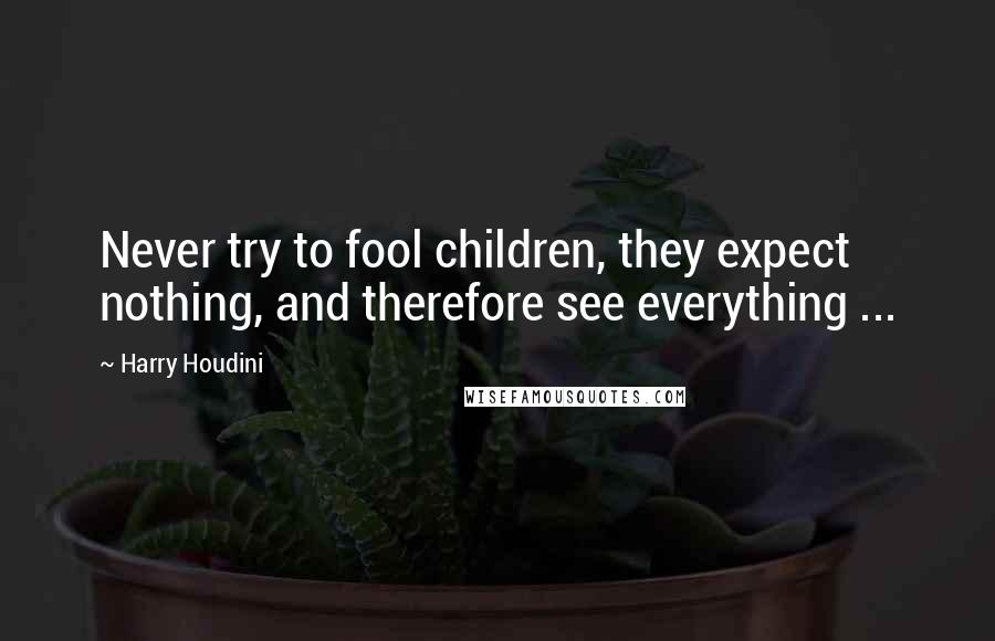 Harry Houdini Quotes: Never try to fool children, they expect nothing, and therefore see everything ...