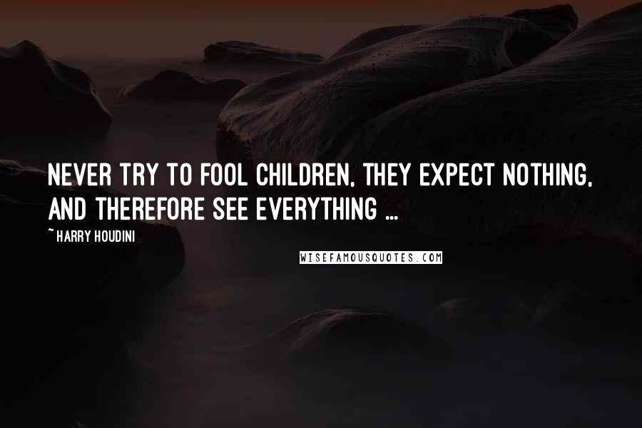 Harry Houdini Quotes: Never try to fool children, they expect nothing, and therefore see everything ...