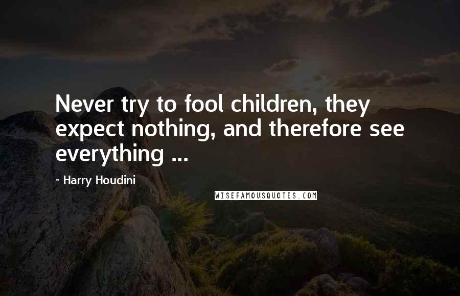 Harry Houdini Quotes: Never try to fool children, they expect nothing, and therefore see everything ...