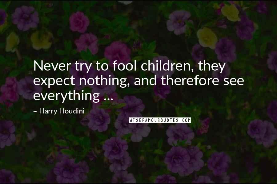 Harry Houdini Quotes: Never try to fool children, they expect nothing, and therefore see everything ...