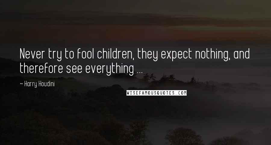 Harry Houdini Quotes: Never try to fool children, they expect nothing, and therefore see everything ...