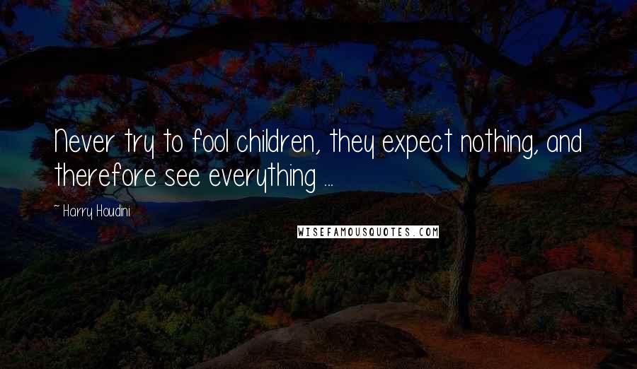 Harry Houdini Quotes: Never try to fool children, they expect nothing, and therefore see everything ...