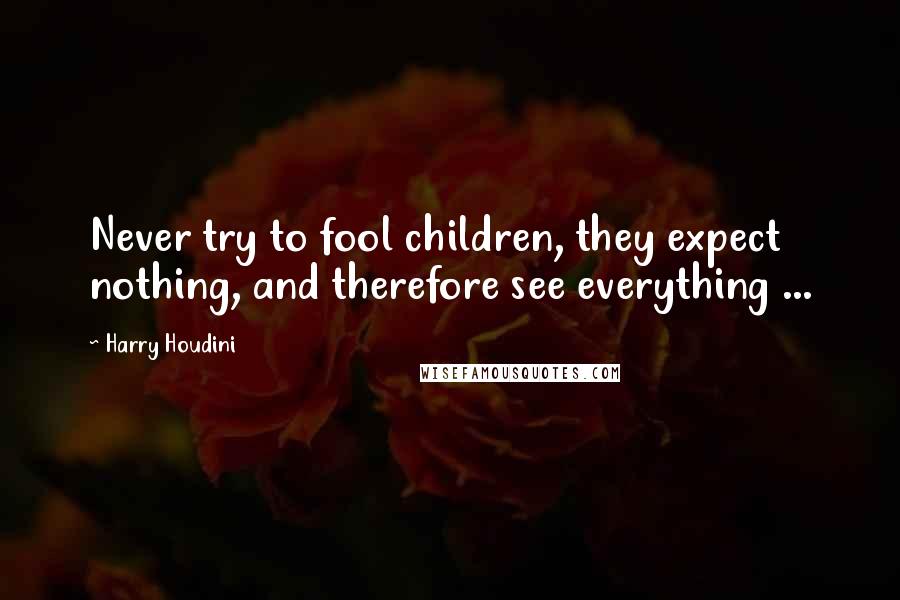 Harry Houdini Quotes: Never try to fool children, they expect nothing, and therefore see everything ...