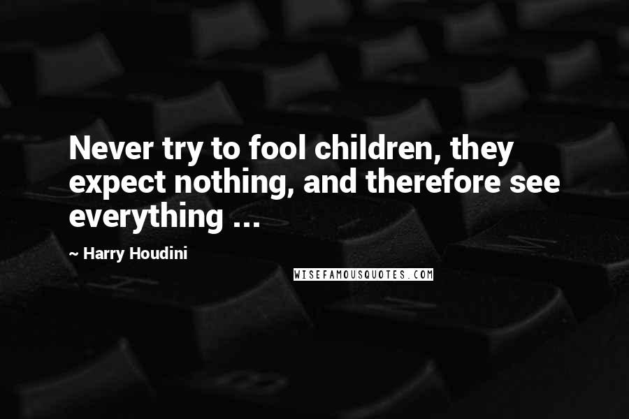 Harry Houdini Quotes: Never try to fool children, they expect nothing, and therefore see everything ...