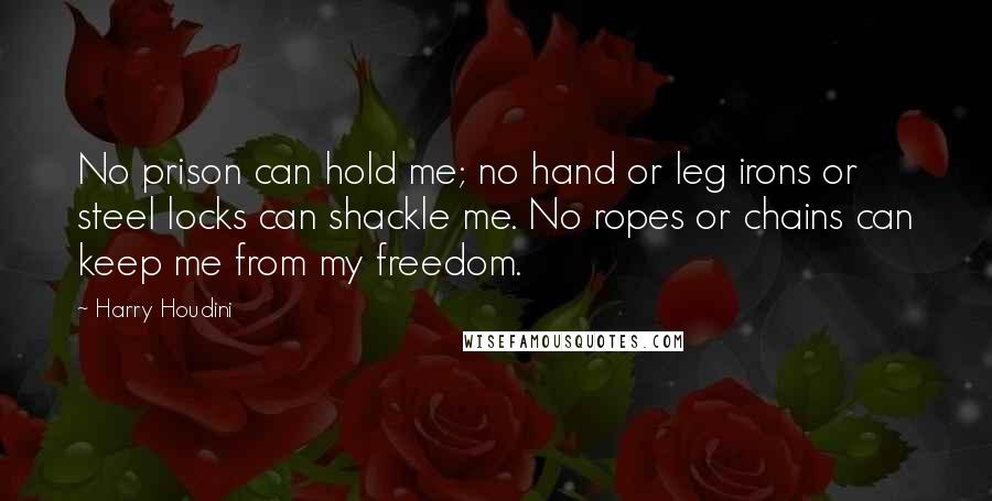 Harry Houdini Quotes: No prison can hold me; no hand or leg irons or steel locks can shackle me. No ropes or chains can keep me from my freedom.