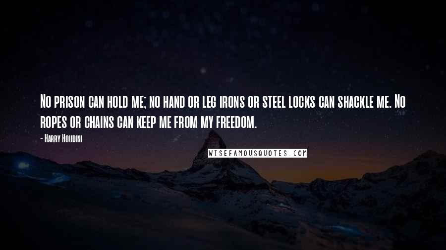 Harry Houdini Quotes: No prison can hold me; no hand or leg irons or steel locks can shackle me. No ropes or chains can keep me from my freedom.