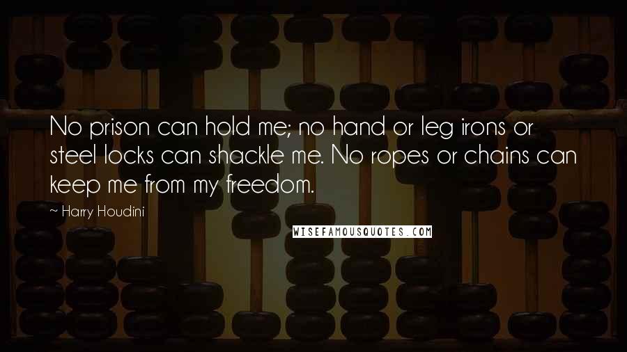 Harry Houdini Quotes: No prison can hold me; no hand or leg irons or steel locks can shackle me. No ropes or chains can keep me from my freedom.