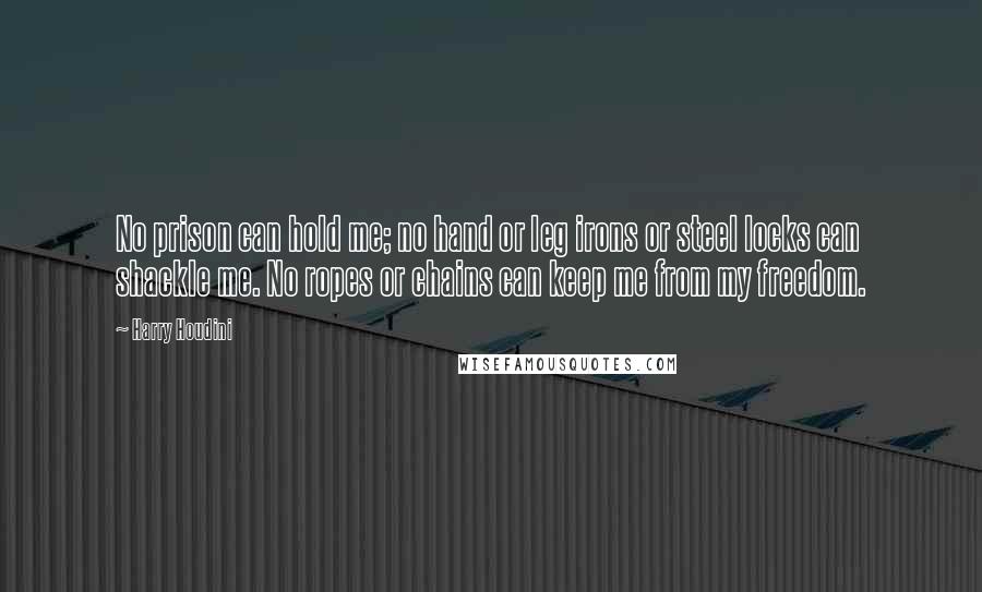 Harry Houdini Quotes: No prison can hold me; no hand or leg irons or steel locks can shackle me. No ropes or chains can keep me from my freedom.