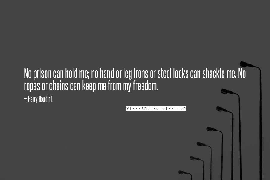 Harry Houdini Quotes: No prison can hold me; no hand or leg irons or steel locks can shackle me. No ropes or chains can keep me from my freedom.