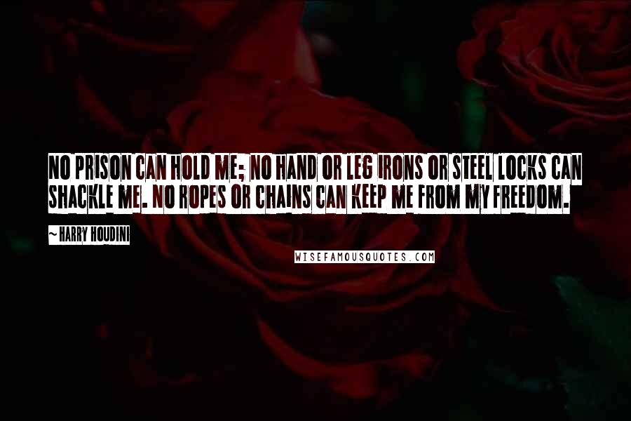 Harry Houdini Quotes: No prison can hold me; no hand or leg irons or steel locks can shackle me. No ropes or chains can keep me from my freedom.