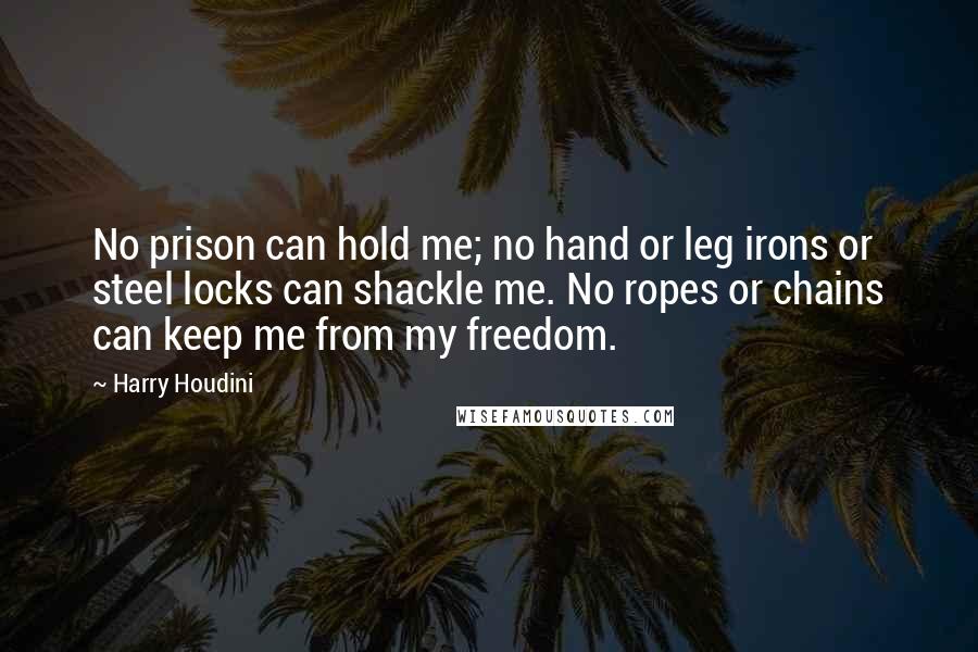 Harry Houdini Quotes: No prison can hold me; no hand or leg irons or steel locks can shackle me. No ropes or chains can keep me from my freedom.