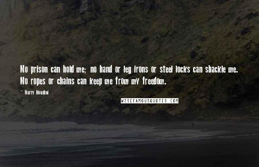 Harry Houdini Quotes: No prison can hold me; no hand or leg irons or steel locks can shackle me. No ropes or chains can keep me from my freedom.