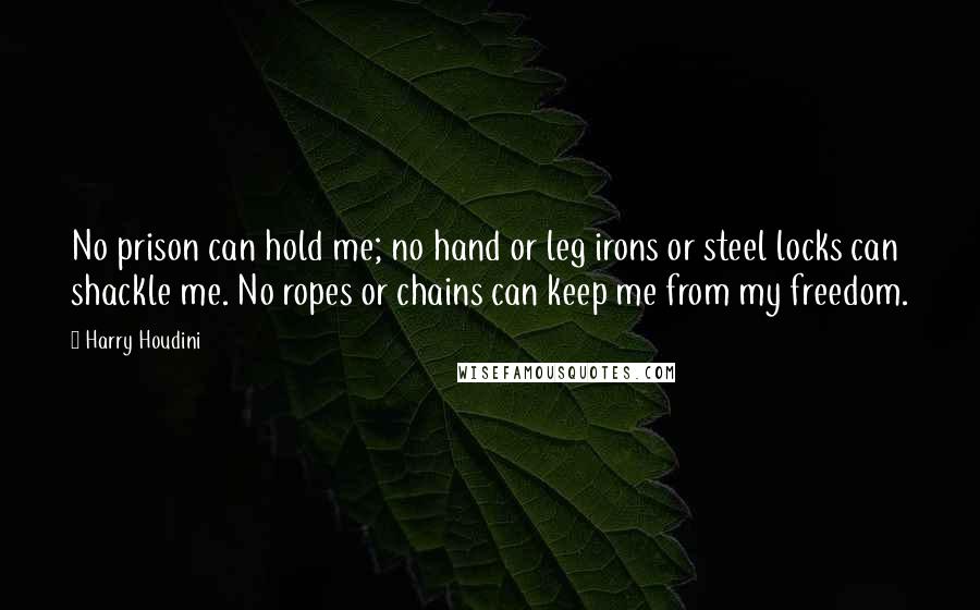 Harry Houdini Quotes: No prison can hold me; no hand or leg irons or steel locks can shackle me. No ropes or chains can keep me from my freedom.