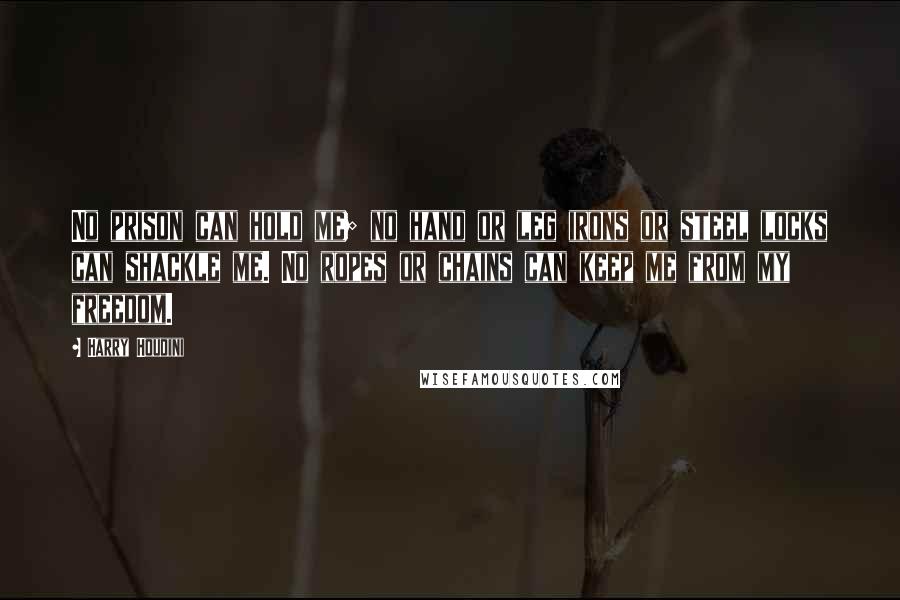 Harry Houdini Quotes: No prison can hold me; no hand or leg irons or steel locks can shackle me. No ropes or chains can keep me from my freedom.