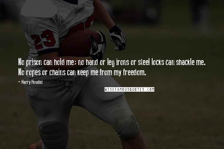Harry Houdini Quotes: No prison can hold me; no hand or leg irons or steel locks can shackle me. No ropes or chains can keep me from my freedom.