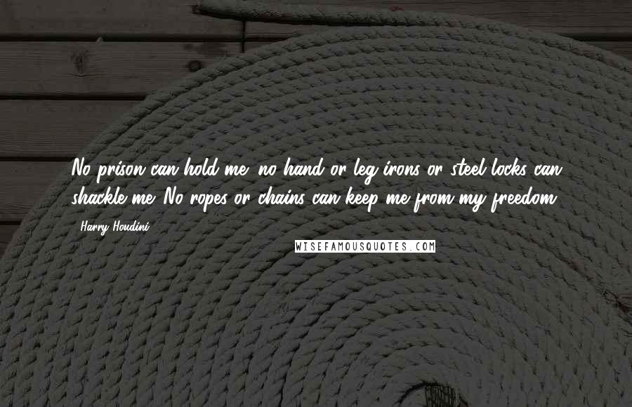 Harry Houdini Quotes: No prison can hold me; no hand or leg irons or steel locks can shackle me. No ropes or chains can keep me from my freedom.