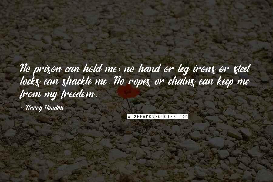 Harry Houdini Quotes: No prison can hold me; no hand or leg irons or steel locks can shackle me. No ropes or chains can keep me from my freedom.