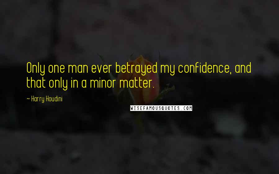 Harry Houdini Quotes: Only one man ever betrayed my confidence, and that only in a minor matter.