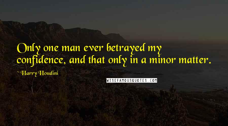 Harry Houdini Quotes: Only one man ever betrayed my confidence, and that only in a minor matter.