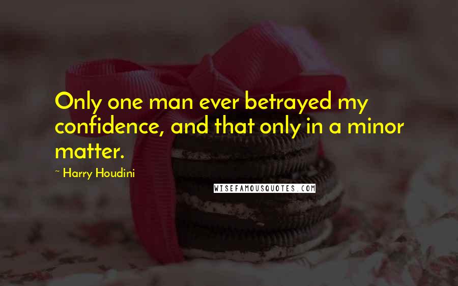 Harry Houdini Quotes: Only one man ever betrayed my confidence, and that only in a minor matter.