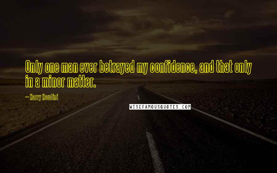 Harry Houdini Quotes: Only one man ever betrayed my confidence, and that only in a minor matter.