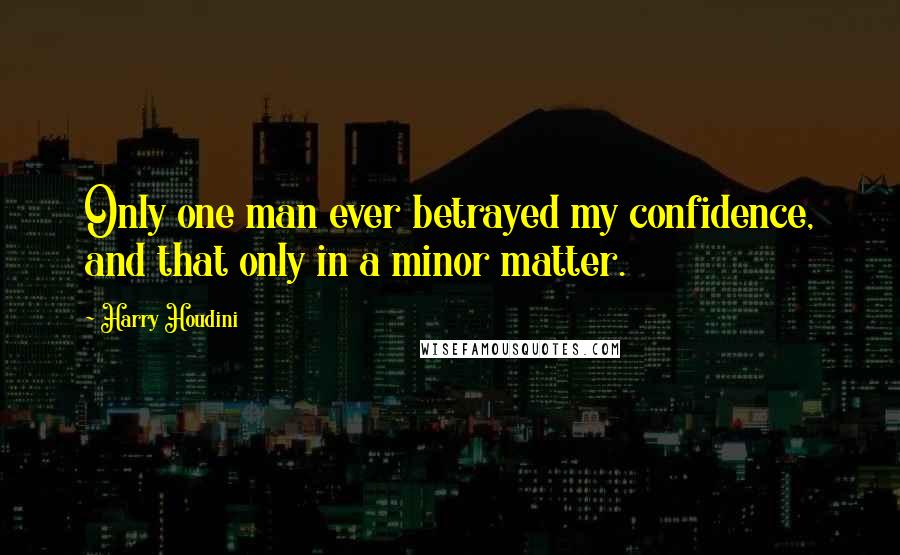 Harry Houdini Quotes: Only one man ever betrayed my confidence, and that only in a minor matter.