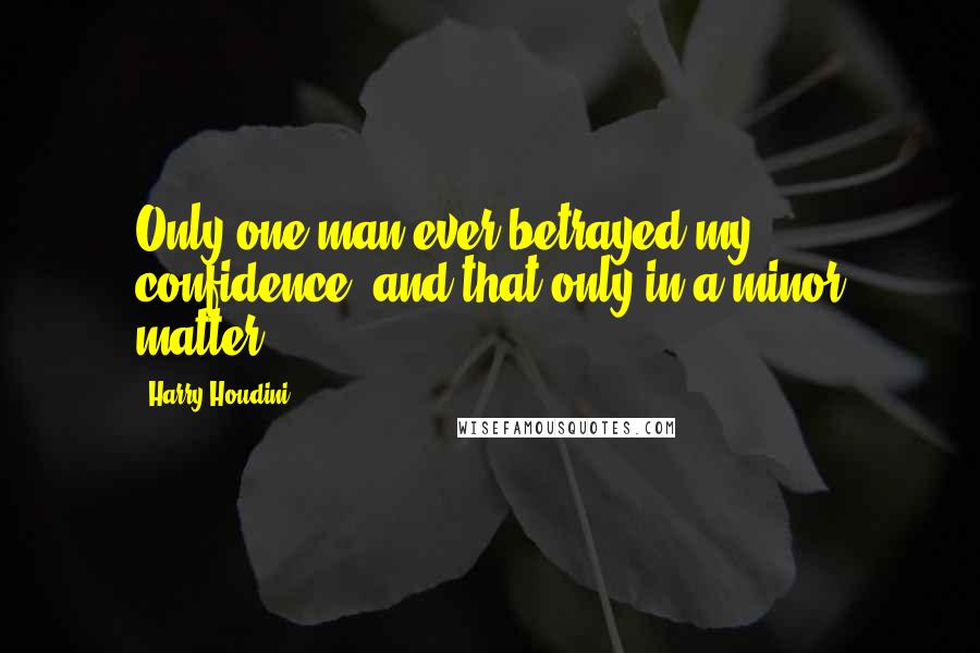 Harry Houdini Quotes: Only one man ever betrayed my confidence, and that only in a minor matter.