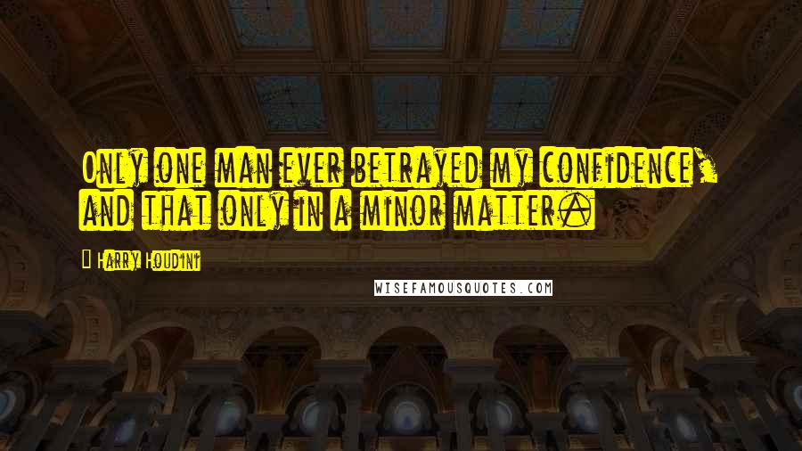 Harry Houdini Quotes: Only one man ever betrayed my confidence, and that only in a minor matter.