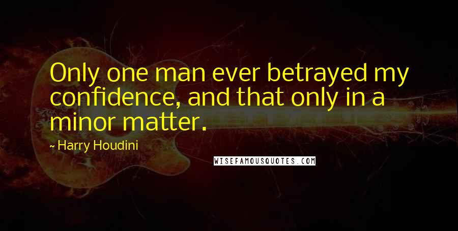 Harry Houdini Quotes: Only one man ever betrayed my confidence, and that only in a minor matter.