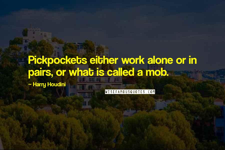 Harry Houdini Quotes: Pickpockets either work alone or in pairs, or what is called a mob.