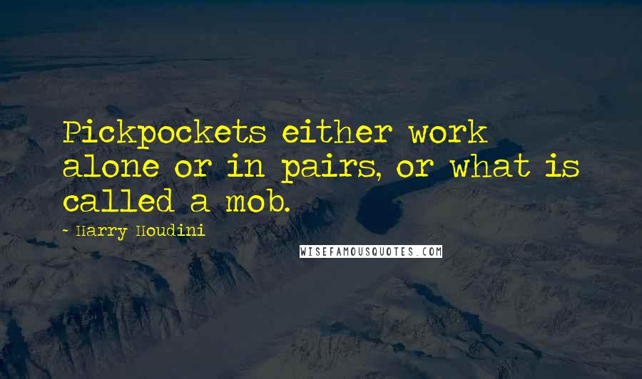 Harry Houdini Quotes: Pickpockets either work alone or in pairs, or what is called a mob.