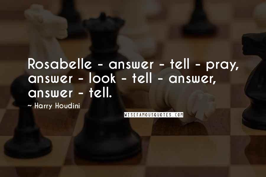 Harry Houdini Quotes: Rosabelle - answer - tell - pray, answer - look - tell - answer, answer - tell.