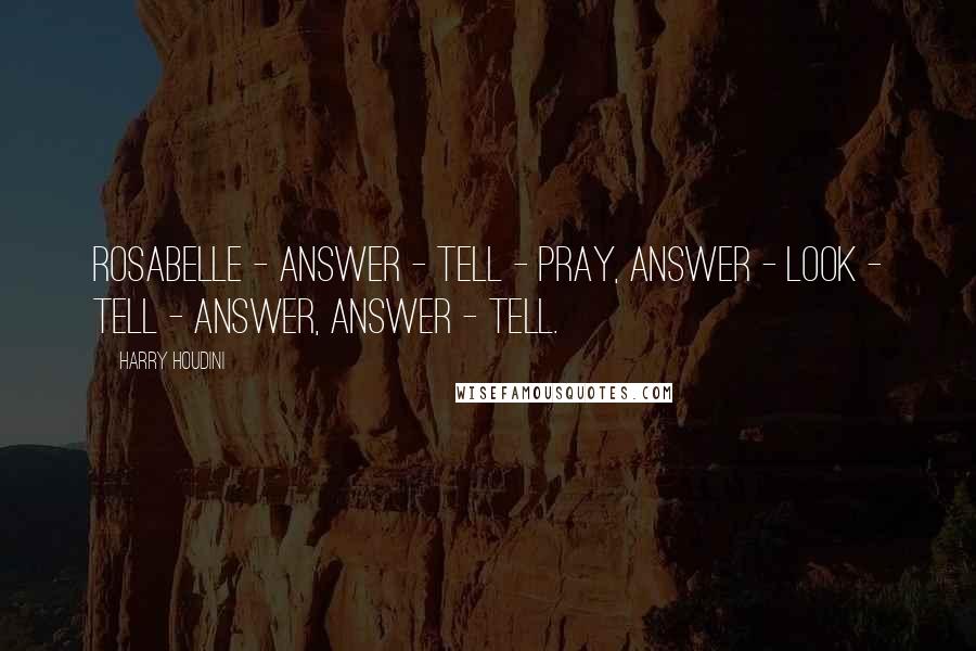 Harry Houdini Quotes: Rosabelle - answer - tell - pray, answer - look - tell - answer, answer - tell.