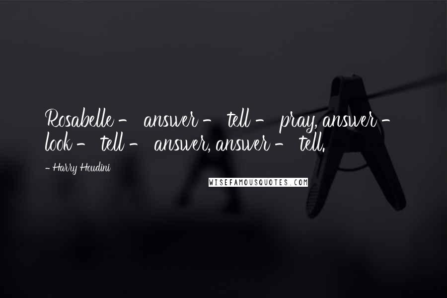 Harry Houdini Quotes: Rosabelle - answer - tell - pray, answer - look - tell - answer, answer - tell.