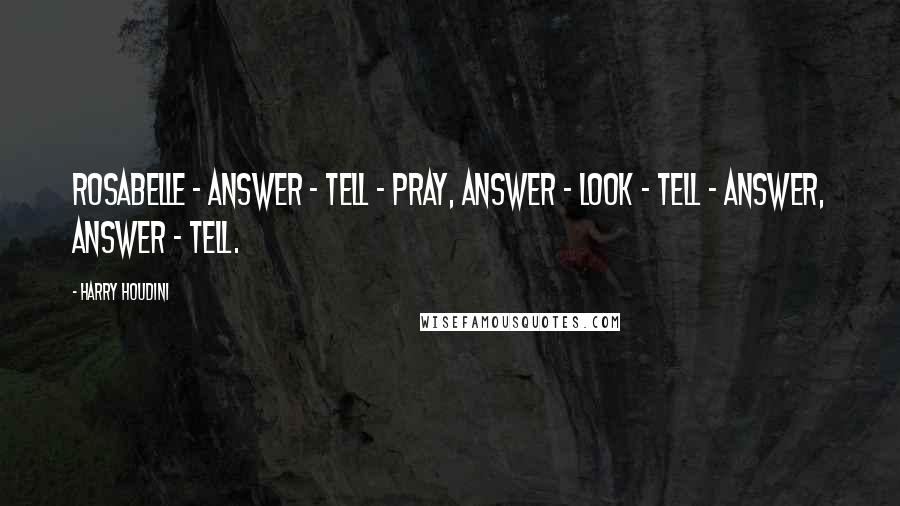 Harry Houdini Quotes: Rosabelle - answer - tell - pray, answer - look - tell - answer, answer - tell.