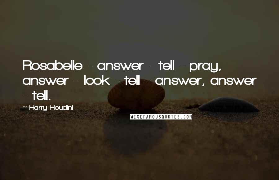 Harry Houdini Quotes: Rosabelle - answer - tell - pray, answer - look - tell - answer, answer - tell.