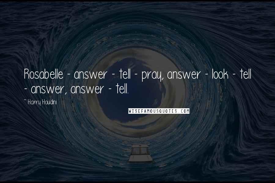 Harry Houdini Quotes: Rosabelle - answer - tell - pray, answer - look - tell - answer, answer - tell.