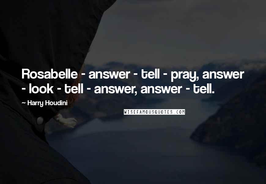 Harry Houdini Quotes: Rosabelle - answer - tell - pray, answer - look - tell - answer, answer - tell.