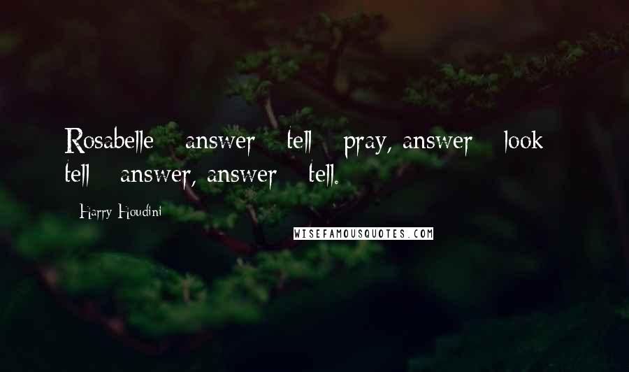 Harry Houdini Quotes: Rosabelle - answer - tell - pray, answer - look - tell - answer, answer - tell.