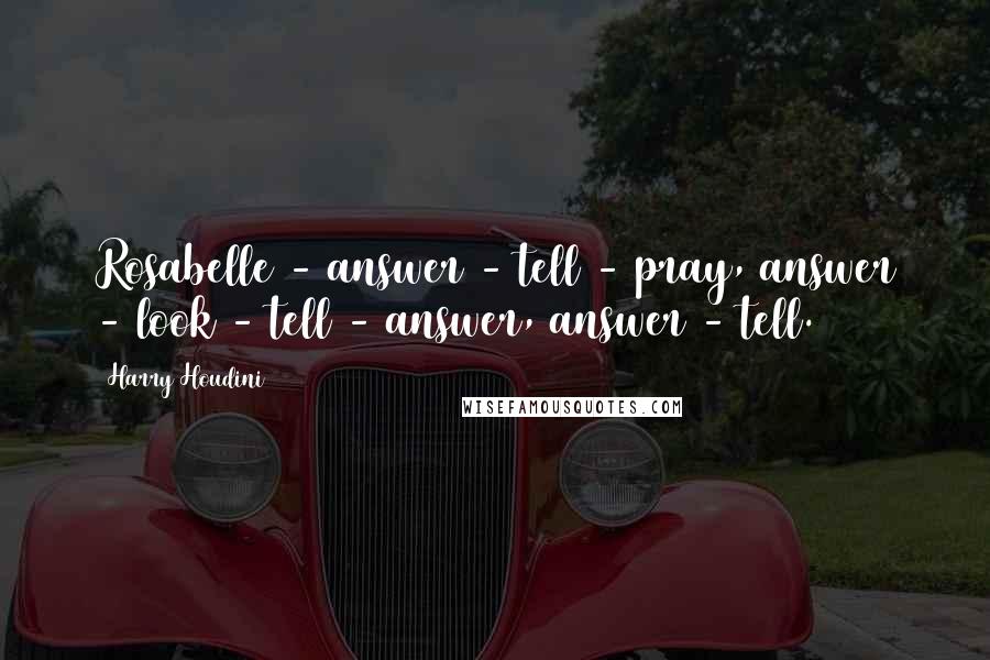 Harry Houdini Quotes: Rosabelle - answer - tell - pray, answer - look - tell - answer, answer - tell.