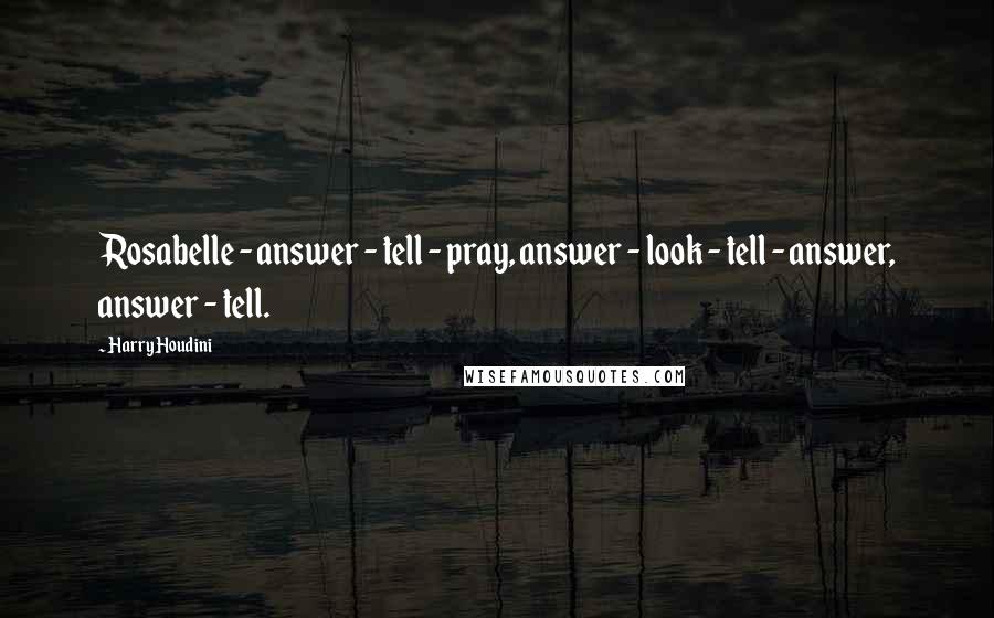 Harry Houdini Quotes: Rosabelle - answer - tell - pray, answer - look - tell - answer, answer - tell.