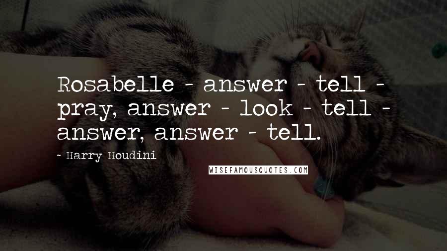 Harry Houdini Quotes: Rosabelle - answer - tell - pray, answer - look - tell - answer, answer - tell.